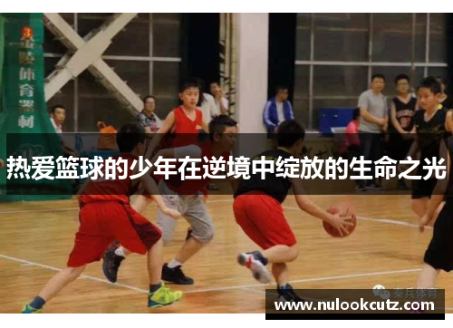 热爱篮球的少年在逆境中绽放的生命之光