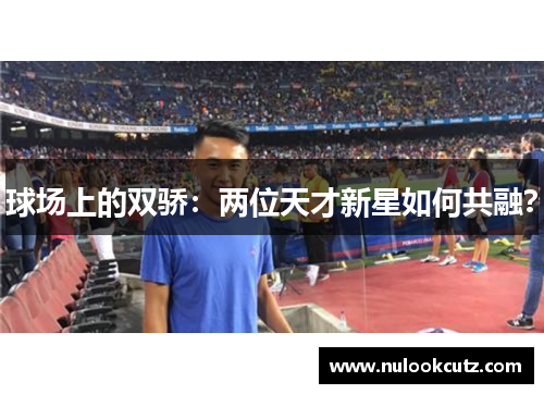 球场上的双骄：两位天才新星如何共融？